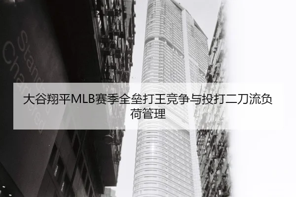 大谷翔平MLB赛季全垒打王竞争与投打二刀流负荷管理