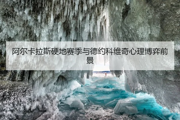 阿尔卡拉斯硬地赛季与德约科维奇心理博弈前景