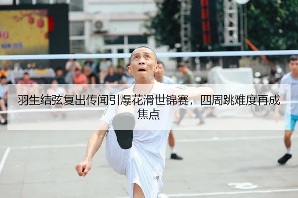 羽生结弦复出传闻引爆花滑世锦赛，四周跳难度再成焦点