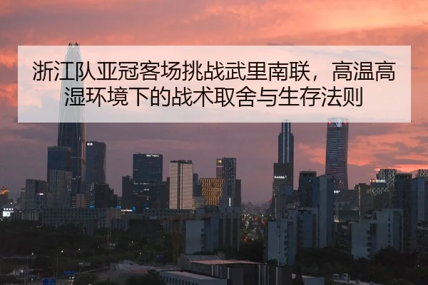 浙江队亚冠客场挑战武里南联，高温高湿环境下的战术取舍与生存法则