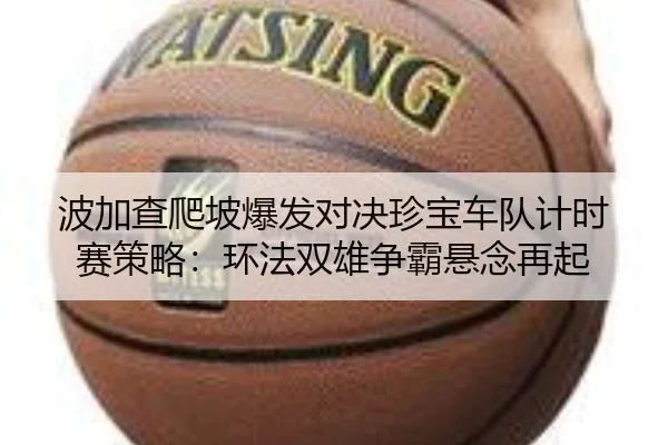 波加查爬坡爆发对决珍宝车队计时赛策略：环法双雄争霸悬念再起