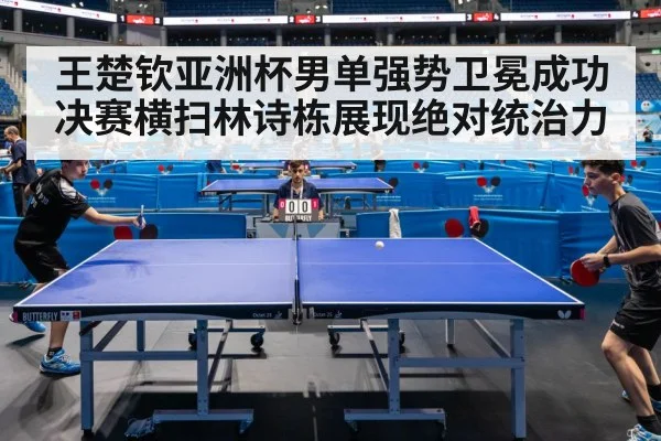 王楚钦亚洲杯男单强势卫冕成功决赛横扫林诗栋展现绝对统治力