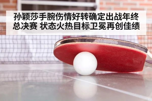 孙颖莎手腕伤情好转确定出战年终总决赛 状态火热目标卫冕再创佳绩