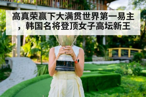 高真荣赢下大满贯世界第一易主,韩国名将登顶女子高坛新王