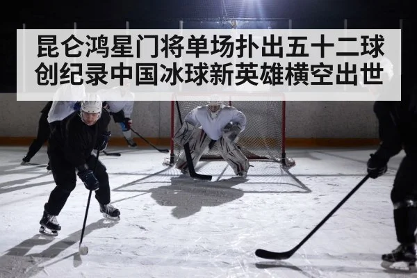 昆仑鸿星门将单场扑出五十二球创纪录中国冰球新英雄横空出世