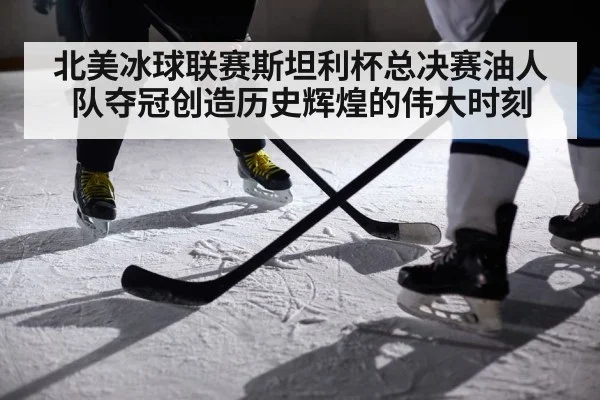 北美冰球联赛斯坦利杯总决赛油人队夺冠创造历史辉煌的伟大时刻