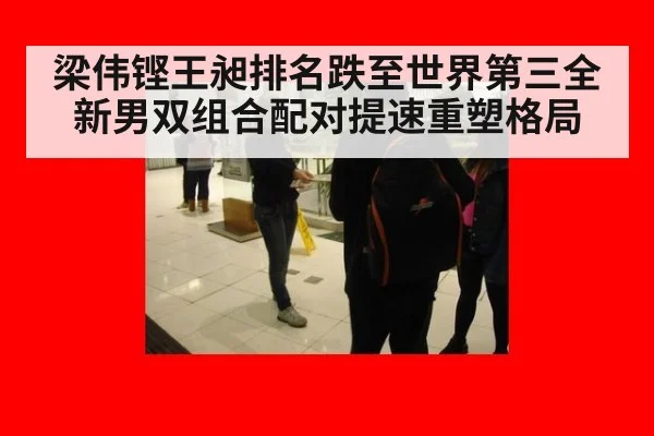 梁伟铿王昶排名跌至世界第三全新男双组合配对提速重塑格局